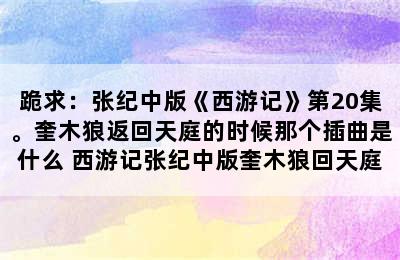 跪求：张纪中版《西游记》第20集。奎木狼返回天庭的时候那个插曲是什么 西游记张纪中版奎木狼回天庭